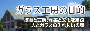 ガラス工房の目的　技術と芸術と文化を結ぶ人とガラスのふれあいの場