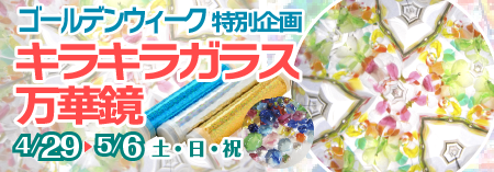 ゴールデンウィーク特別企画「ガラス万華鏡」